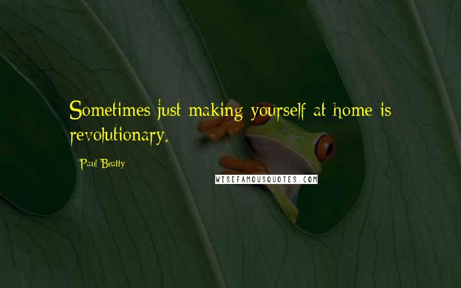 Paul Beatty Quotes: Sometimes just making yourself at home is revolutionary.