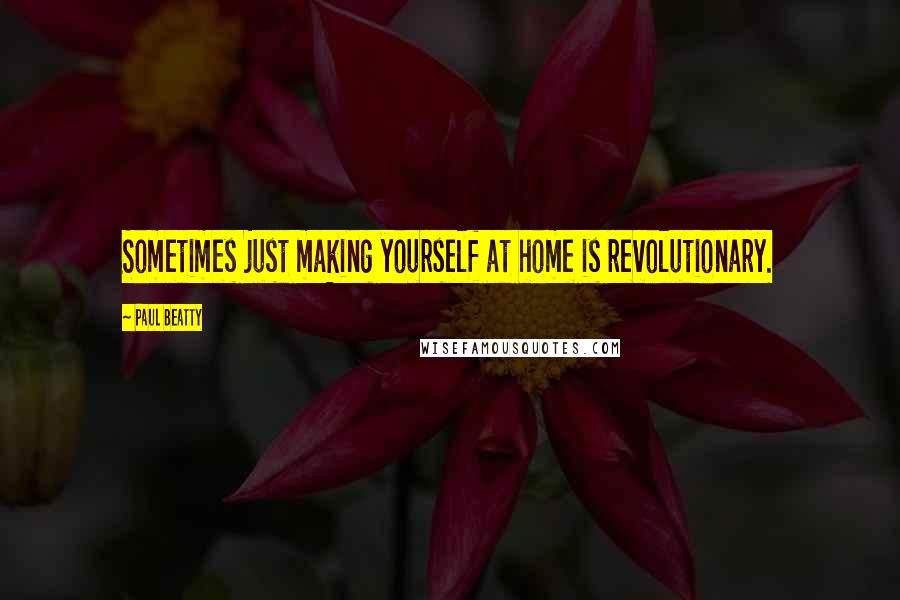 Paul Beatty Quotes: Sometimes just making yourself at home is revolutionary.