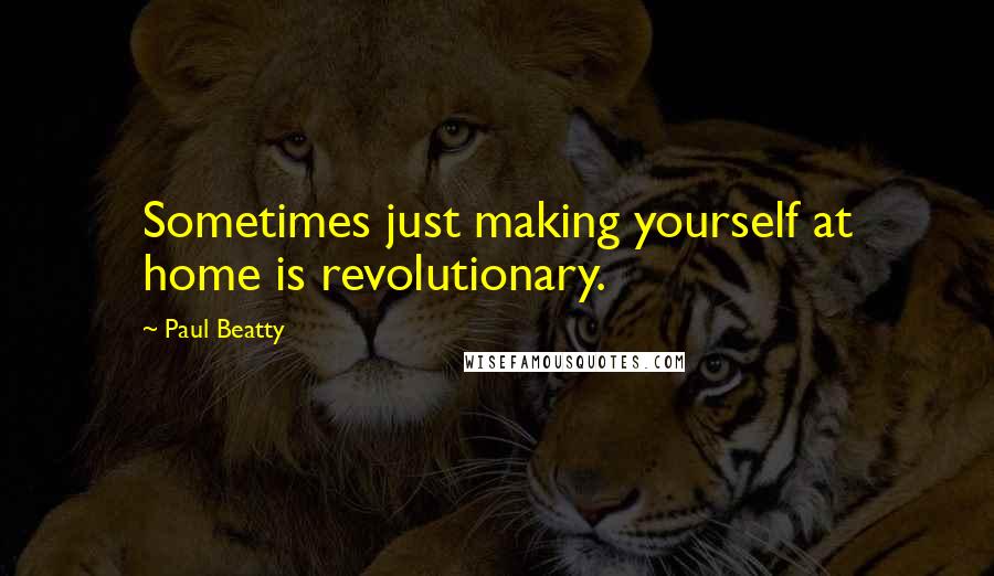 Paul Beatty Quotes: Sometimes just making yourself at home is revolutionary.