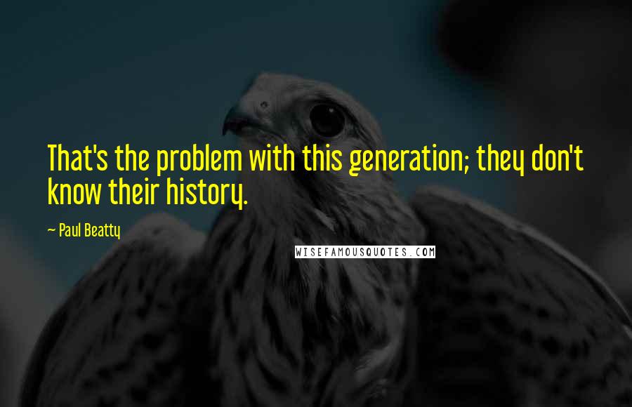 Paul Beatty Quotes: That's the problem with this generation; they don't know their history.