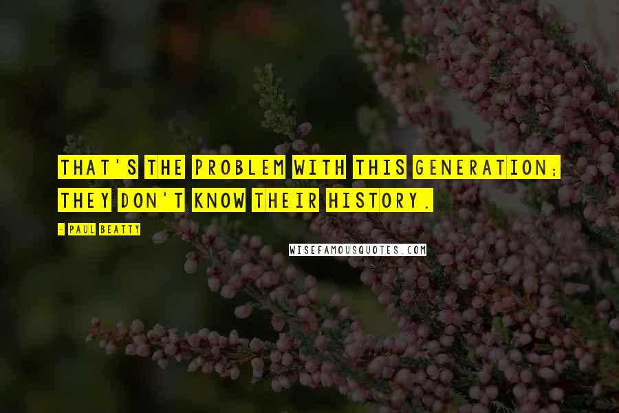 Paul Beatty Quotes: That's the problem with this generation; they don't know their history.