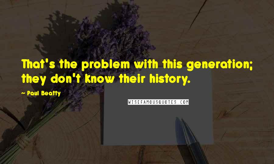 Paul Beatty Quotes: That's the problem with this generation; they don't know their history.