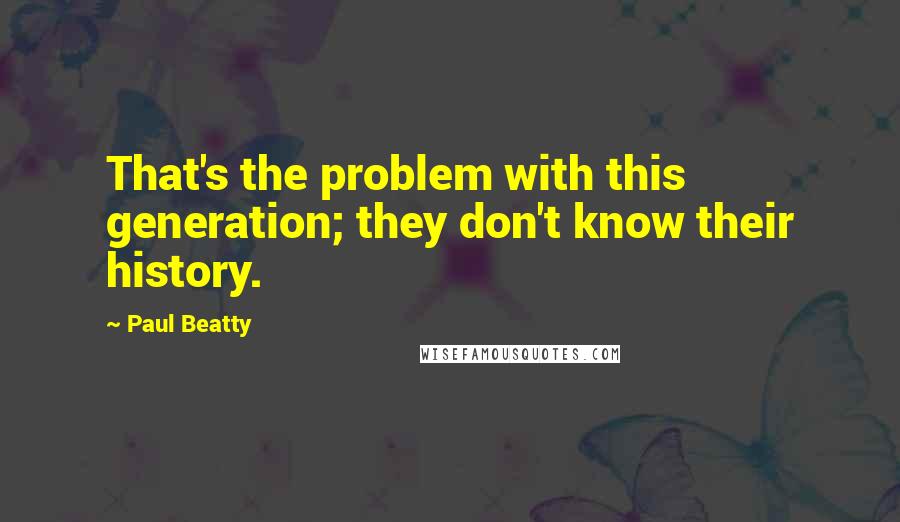 Paul Beatty Quotes: That's the problem with this generation; they don't know their history.