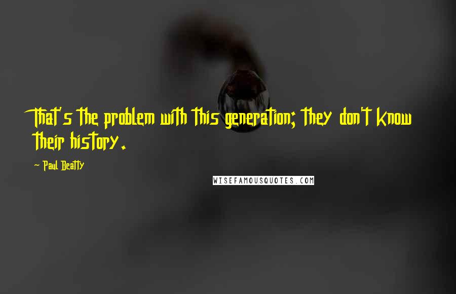 Paul Beatty Quotes: That's the problem with this generation; they don't know their history.