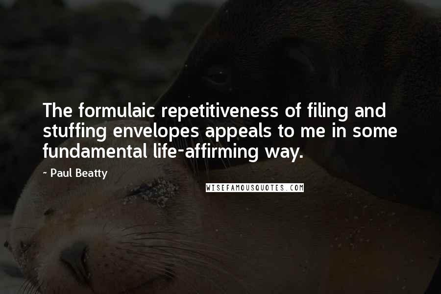 Paul Beatty Quotes: The formulaic repetitiveness of filing and stuffing envelopes appeals to me in some fundamental life-affirming way.