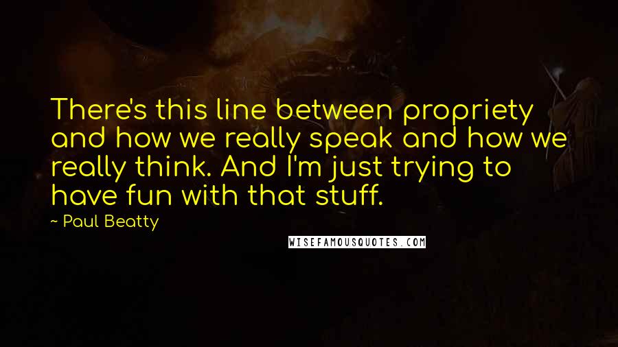 Paul Beatty Quotes: There's this line between propriety and how we really speak and how we really think. And I'm just trying to have fun with that stuff.