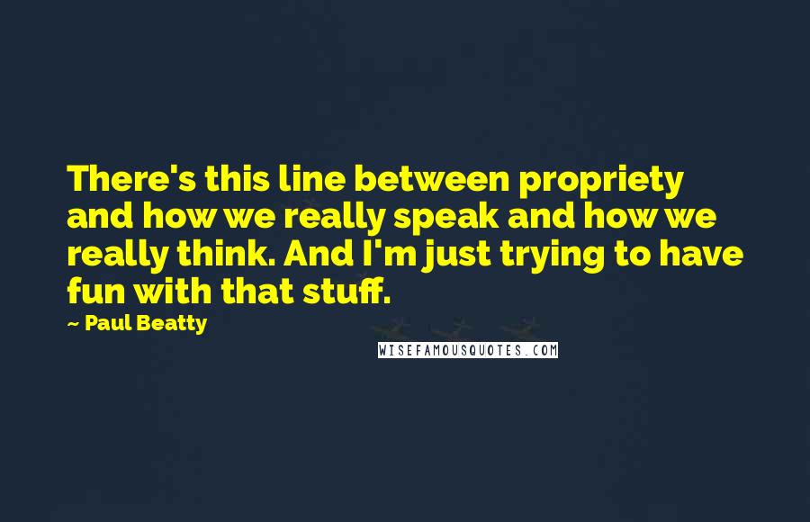 Paul Beatty Quotes: There's this line between propriety and how we really speak and how we really think. And I'm just trying to have fun with that stuff.