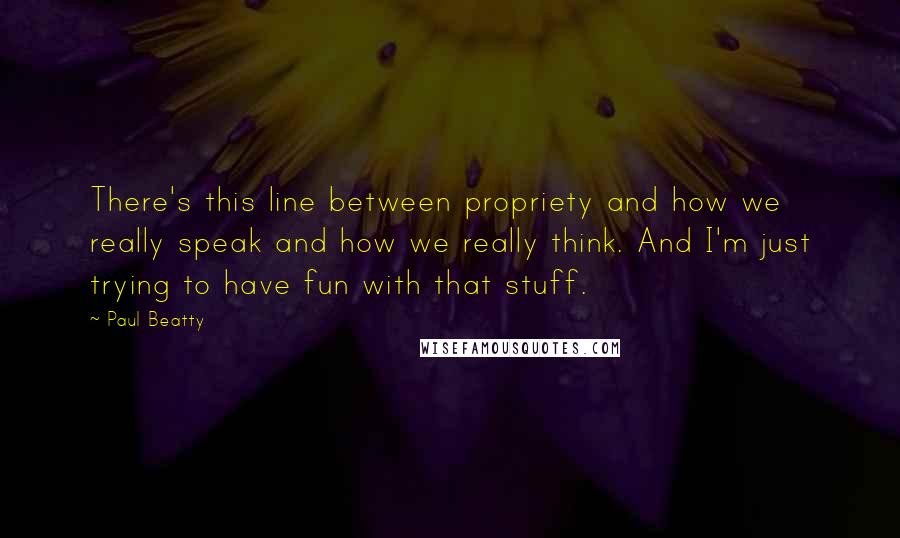 Paul Beatty Quotes: There's this line between propriety and how we really speak and how we really think. And I'm just trying to have fun with that stuff.