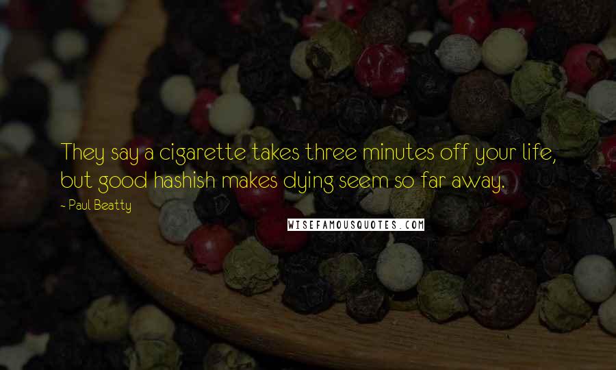 Paul Beatty Quotes: They say a cigarette takes three minutes off your life, but good hashish makes dying seem so far away.