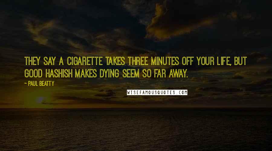 Paul Beatty Quotes: They say a cigarette takes three minutes off your life, but good hashish makes dying seem so far away.