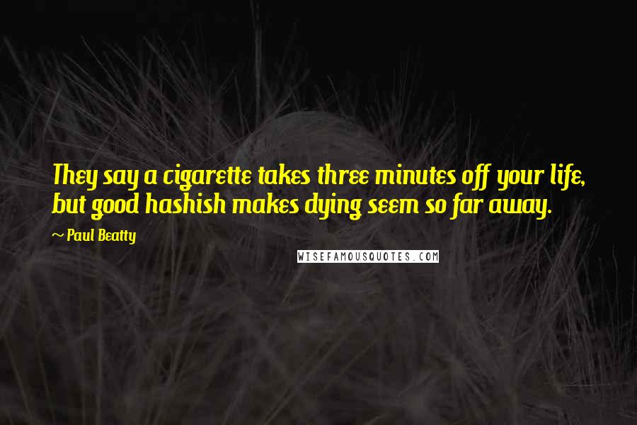 Paul Beatty Quotes: They say a cigarette takes three minutes off your life, but good hashish makes dying seem so far away.