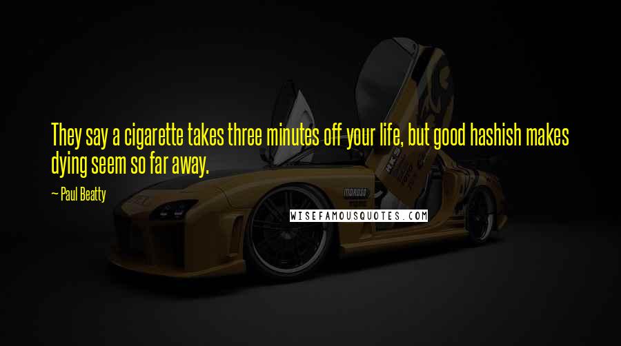 Paul Beatty Quotes: They say a cigarette takes three minutes off your life, but good hashish makes dying seem so far away.