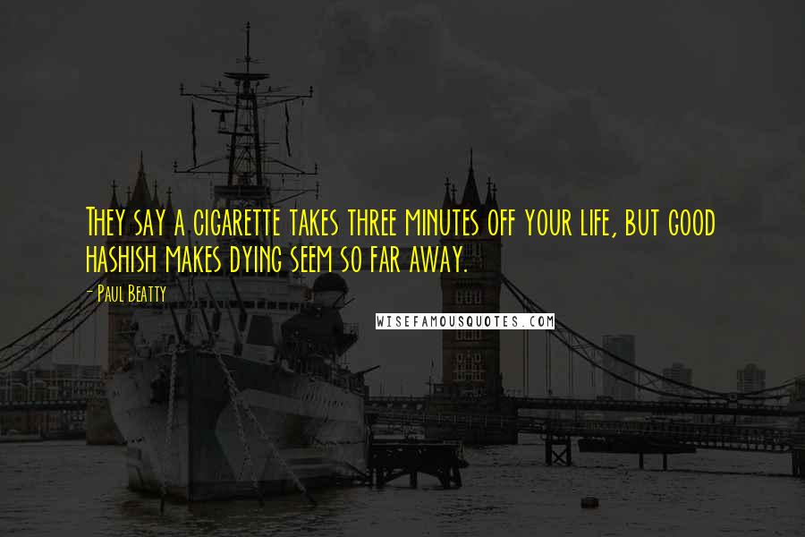 Paul Beatty Quotes: They say a cigarette takes three minutes off your life, but good hashish makes dying seem so far away.