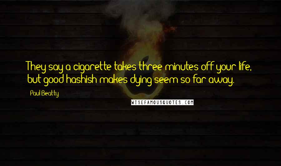Paul Beatty Quotes: They say a cigarette takes three minutes off your life, but good hashish makes dying seem so far away.