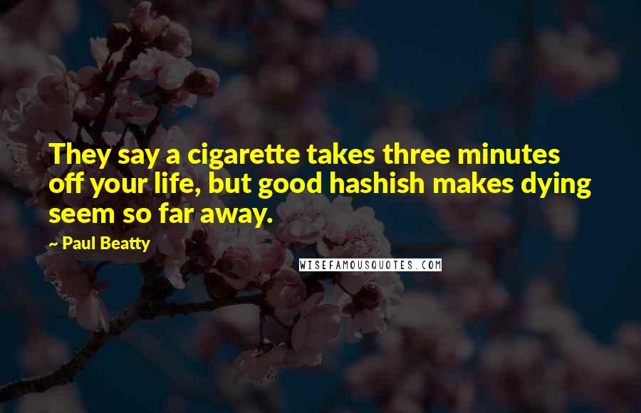 Paul Beatty Quotes: They say a cigarette takes three minutes off your life, but good hashish makes dying seem so far away.