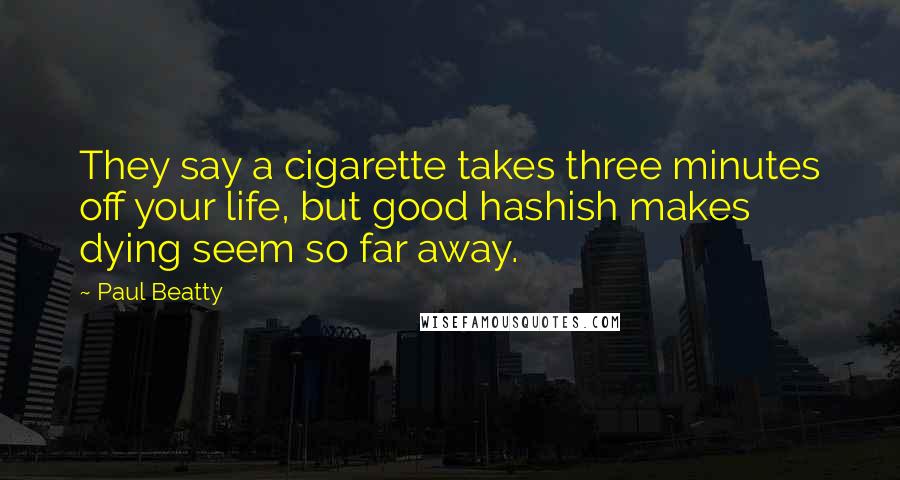 Paul Beatty Quotes: They say a cigarette takes three minutes off your life, but good hashish makes dying seem so far away.