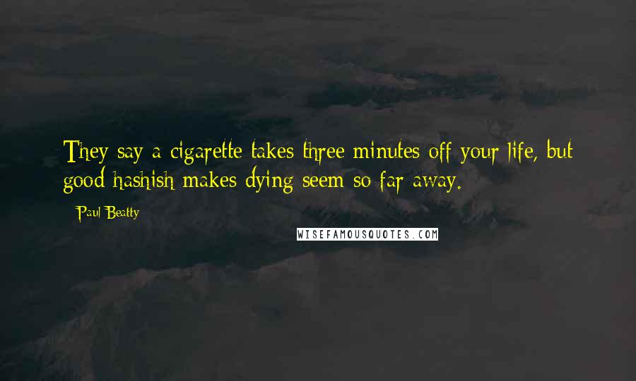 Paul Beatty Quotes: They say a cigarette takes three minutes off your life, but good hashish makes dying seem so far away.