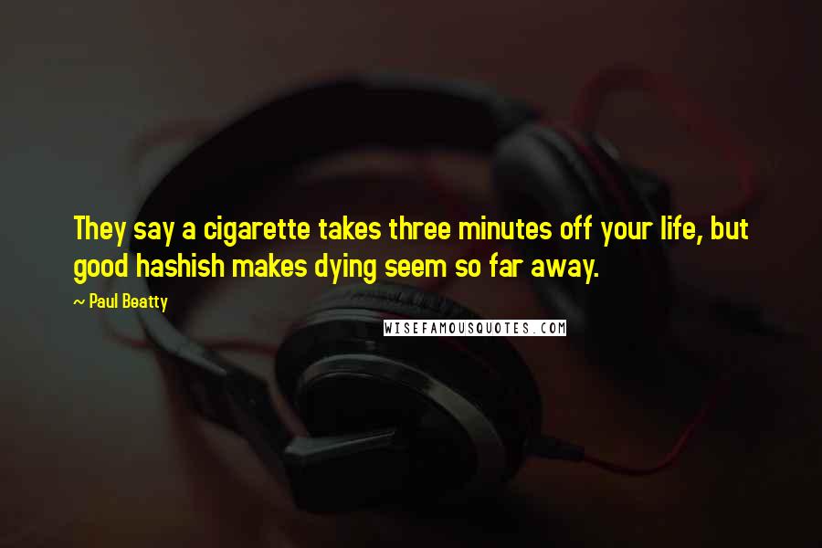 Paul Beatty Quotes: They say a cigarette takes three minutes off your life, but good hashish makes dying seem so far away.