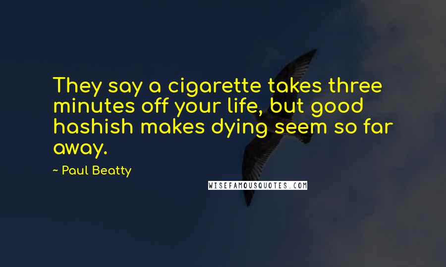 Paul Beatty Quotes: They say a cigarette takes three minutes off your life, but good hashish makes dying seem so far away.