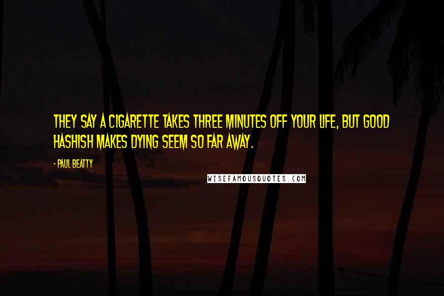 Paul Beatty Quotes: They say a cigarette takes three minutes off your life, but good hashish makes dying seem so far away.