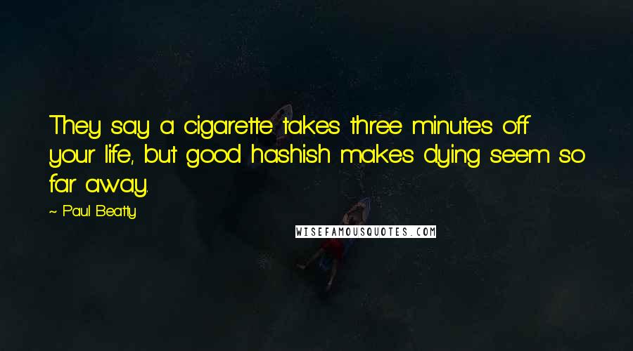 Paul Beatty Quotes: They say a cigarette takes three minutes off your life, but good hashish makes dying seem so far away.