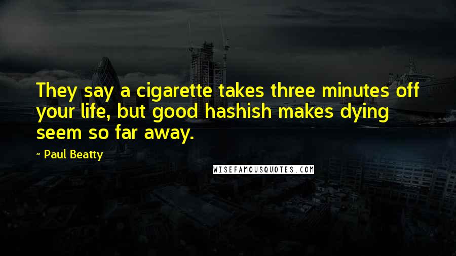 Paul Beatty Quotes: They say a cigarette takes three minutes off your life, but good hashish makes dying seem so far away.