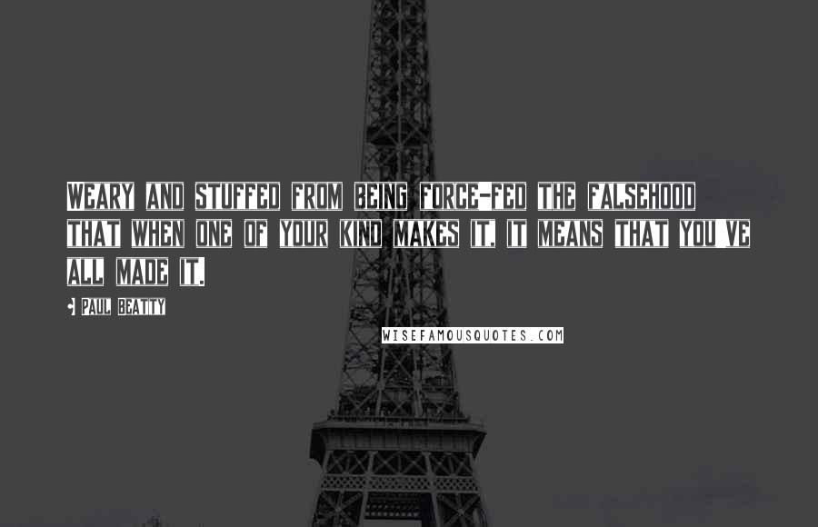 Paul Beatty Quotes: Weary and stuffed from being force-fed the falsehood that when one of your kind makes it, it means that you've all made it.