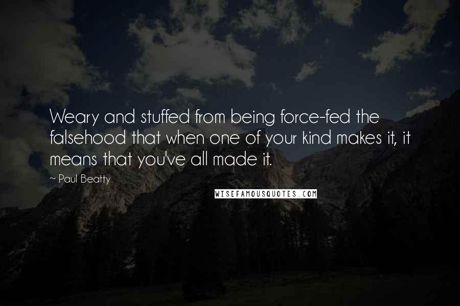 Paul Beatty Quotes: Weary and stuffed from being force-fed the falsehood that when one of your kind makes it, it means that you've all made it.