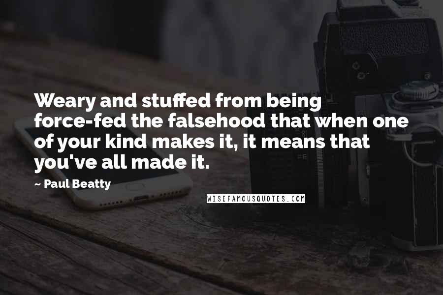 Paul Beatty Quotes: Weary and stuffed from being force-fed the falsehood that when one of your kind makes it, it means that you've all made it.