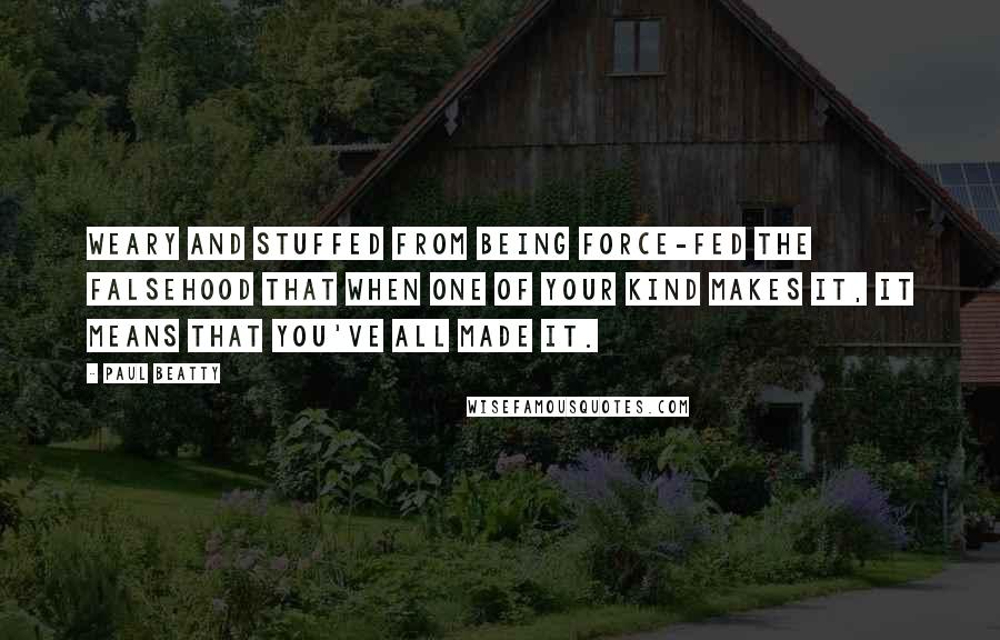 Paul Beatty Quotes: Weary and stuffed from being force-fed the falsehood that when one of your kind makes it, it means that you've all made it.