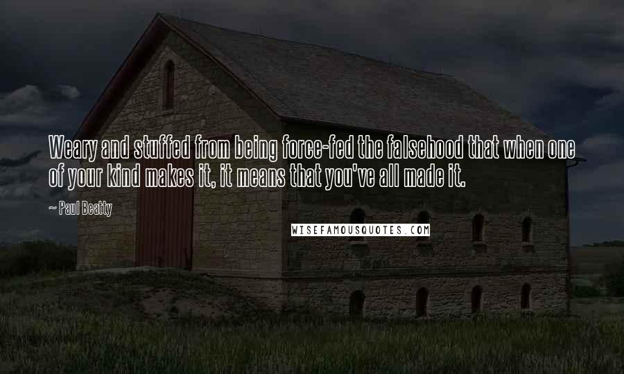 Paul Beatty Quotes: Weary and stuffed from being force-fed the falsehood that when one of your kind makes it, it means that you've all made it.