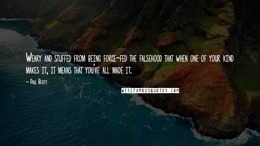 Paul Beatty Quotes: Weary and stuffed from being force-fed the falsehood that when one of your kind makes it, it means that you've all made it.