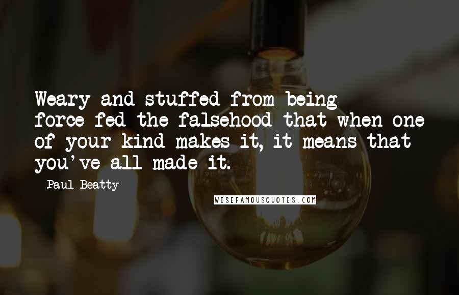 Paul Beatty Quotes: Weary and stuffed from being force-fed the falsehood that when one of your kind makes it, it means that you've all made it.