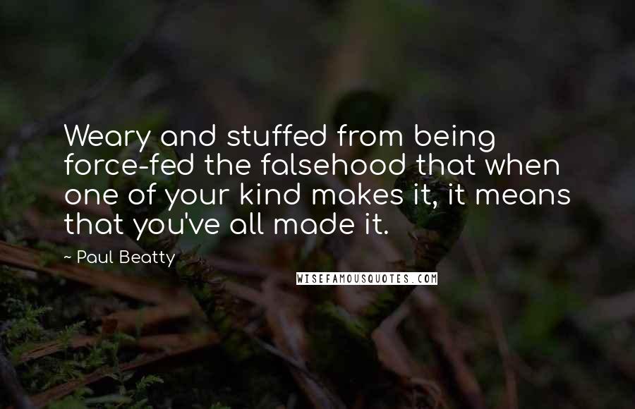 Paul Beatty Quotes: Weary and stuffed from being force-fed the falsehood that when one of your kind makes it, it means that you've all made it.