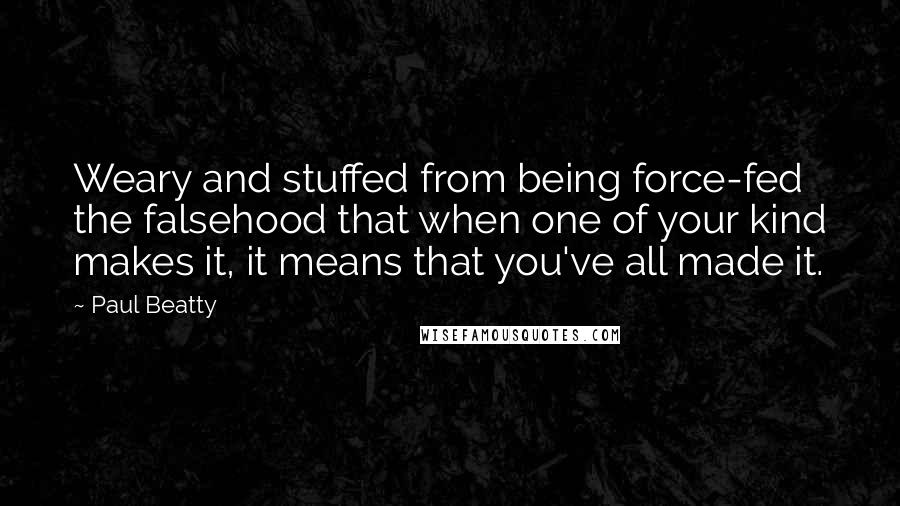 Paul Beatty Quotes: Weary and stuffed from being force-fed the falsehood that when one of your kind makes it, it means that you've all made it.