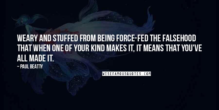 Paul Beatty Quotes: Weary and stuffed from being force-fed the falsehood that when one of your kind makes it, it means that you've all made it.