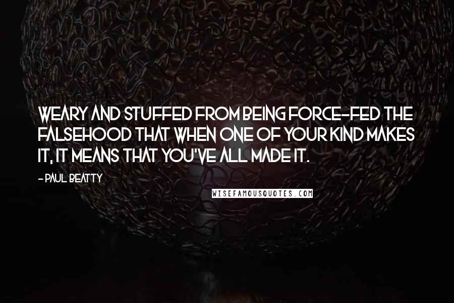 Paul Beatty Quotes: Weary and stuffed from being force-fed the falsehood that when one of your kind makes it, it means that you've all made it.