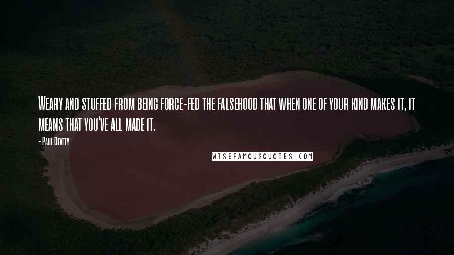 Paul Beatty Quotes: Weary and stuffed from being force-fed the falsehood that when one of your kind makes it, it means that you've all made it.