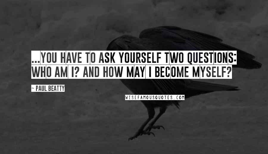 Paul Beatty Quotes: ...you have to ask yourself two questions: Who am I? And how may I become myself?