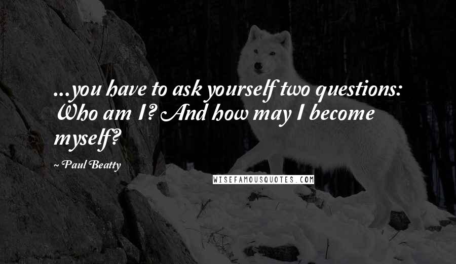 Paul Beatty Quotes: ...you have to ask yourself two questions: Who am I? And how may I become myself?