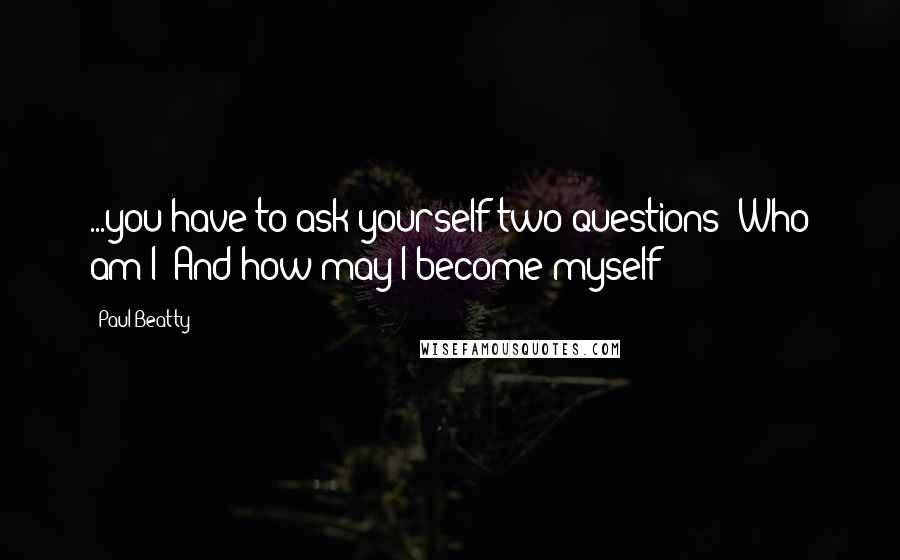 Paul Beatty Quotes: ...you have to ask yourself two questions: Who am I? And how may I become myself?