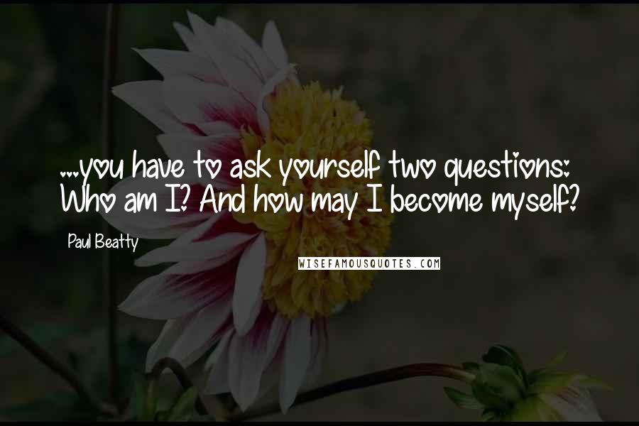 Paul Beatty Quotes: ...you have to ask yourself two questions: Who am I? And how may I become myself?