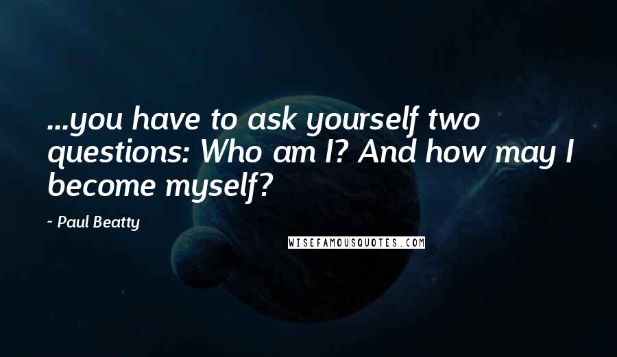 Paul Beatty Quotes: ...you have to ask yourself two questions: Who am I? And how may I become myself?