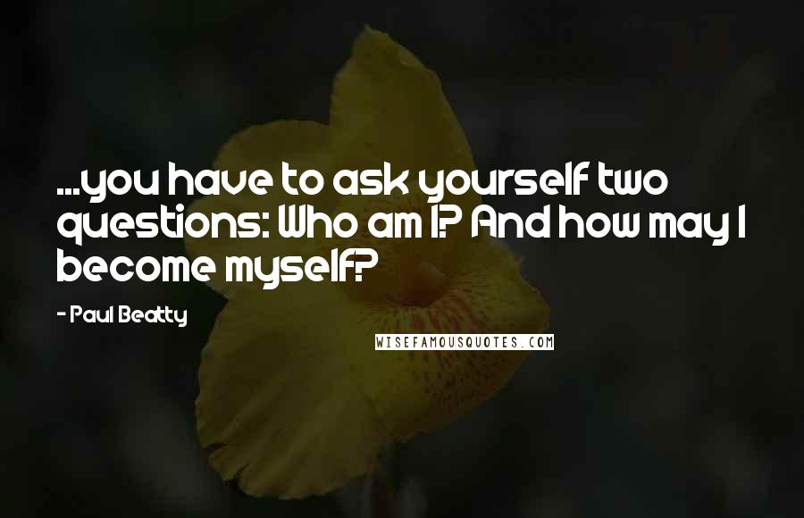 Paul Beatty Quotes: ...you have to ask yourself two questions: Who am I? And how may I become myself?