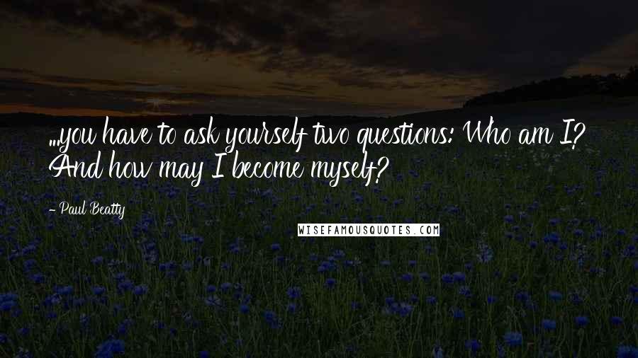 Paul Beatty Quotes: ...you have to ask yourself two questions: Who am I? And how may I become myself?