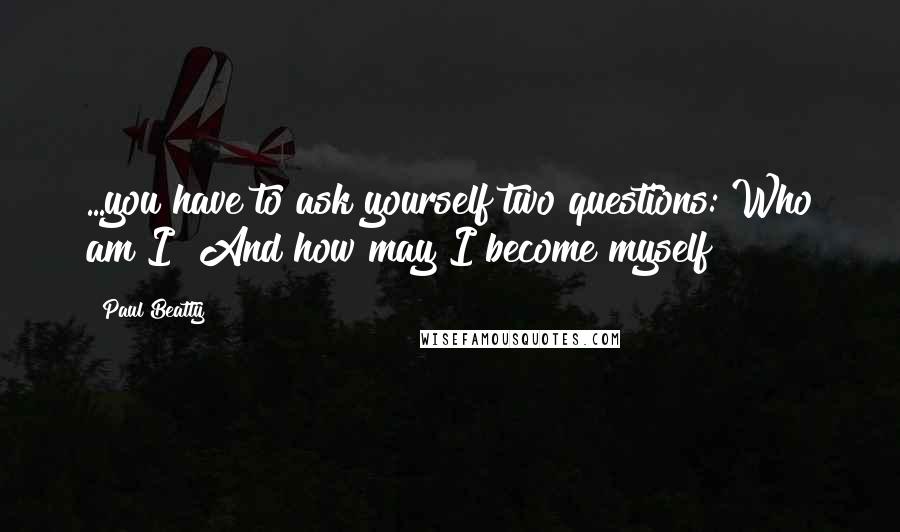 Paul Beatty Quotes: ...you have to ask yourself two questions: Who am I? And how may I become myself?