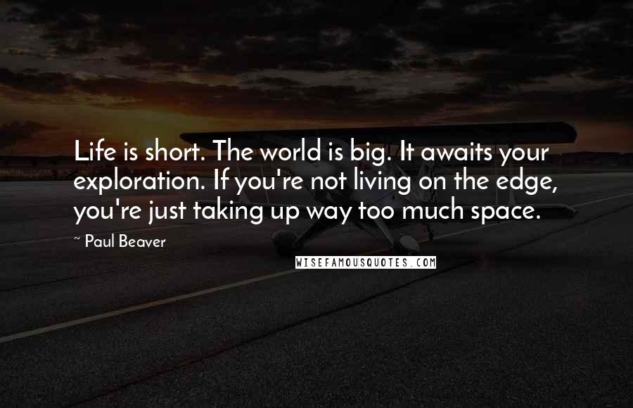 Paul Beaver Quotes: Life is short. The world is big. It awaits your exploration. If you're not living on the edge, you're just taking up way too much space.