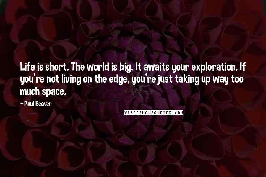 Paul Beaver Quotes: Life is short. The world is big. It awaits your exploration. If you're not living on the edge, you're just taking up way too much space.