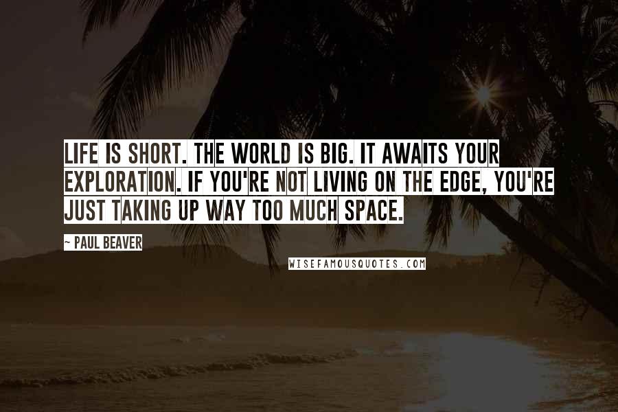 Paul Beaver Quotes: Life is short. The world is big. It awaits your exploration. If you're not living on the edge, you're just taking up way too much space.