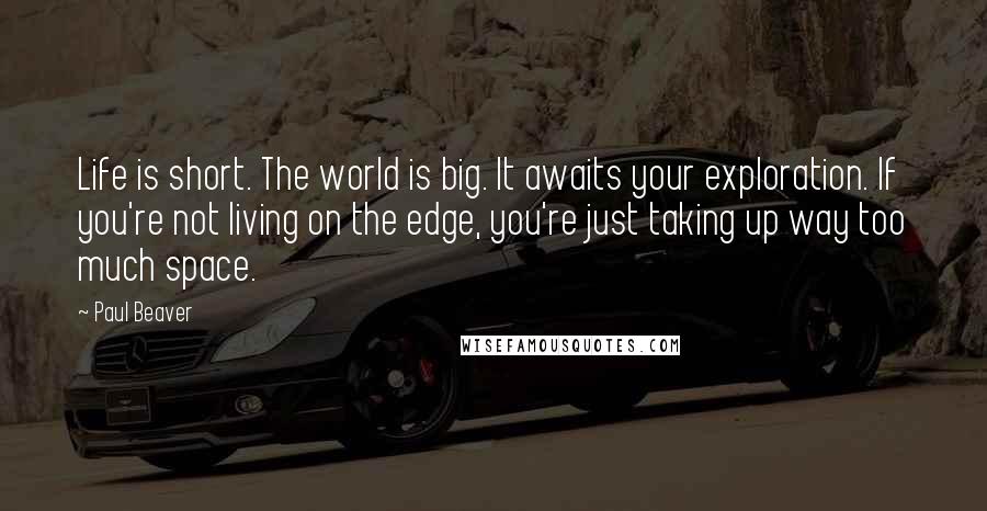 Paul Beaver Quotes: Life is short. The world is big. It awaits your exploration. If you're not living on the edge, you're just taking up way too much space.